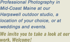Professional photography at our downtown Brunswick Maine studio, our Harpswell by-the-sea location, or at your wedding or event. We invite you to take a look at our work. Welcome!